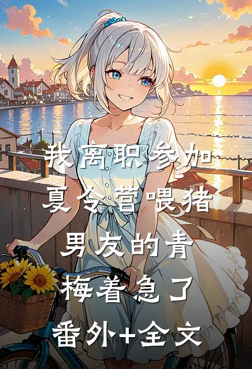 我离职参加夏令营喂猪，男友的青梅着急了:(番外)+(全文)