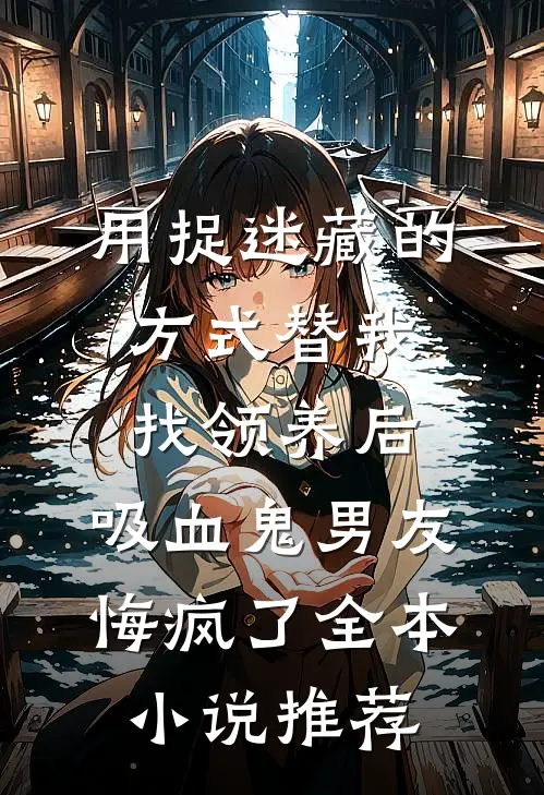 用捉迷藏的方式替我找领养后，吸血鬼男友悔疯了全本小说推荐