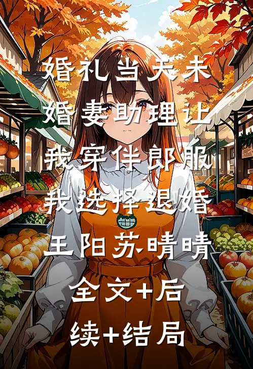 婚礼当天未婚妻助理让我穿伴郎服，我选择退婚王阳苏晴晴全文+后续+结局