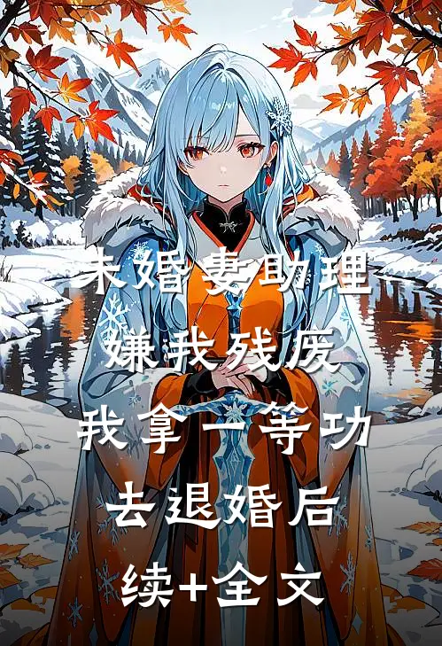 未婚妻助理嫌我残废，我拿一等功去退婚后续+全文