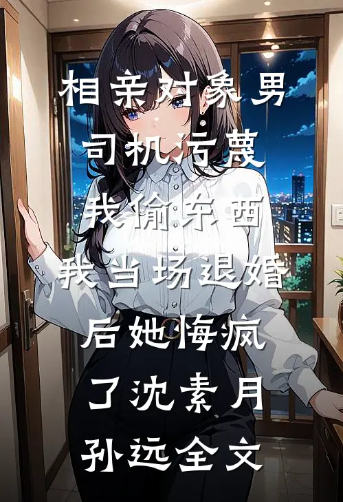 相亲对象男司机污蔑我偷东西，我当场退婚后她悔疯了沈素月孙远全文
