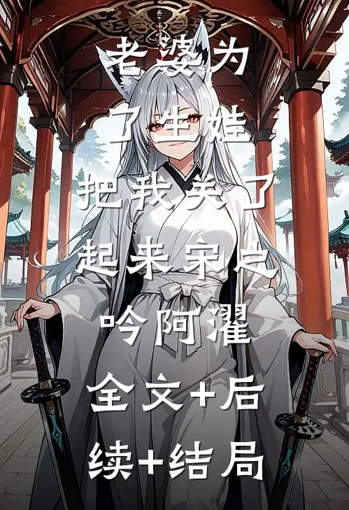 老婆为了生娃，把我关了起来宋之吟阿濯:全文+后续+结局