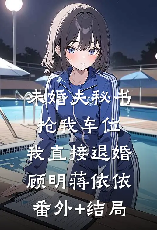 未婚夫秘书抢我车位，我直接退婚顾明蒋依依(番外)+(结局)