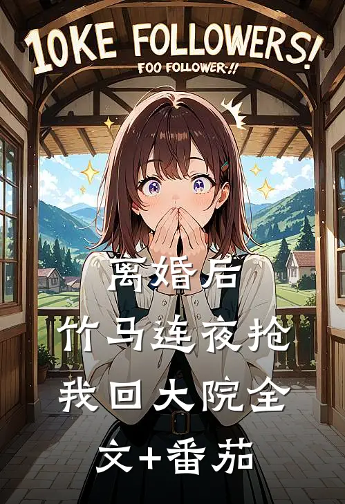 离婚后，竹马连夜抢我回大院全文+番茄