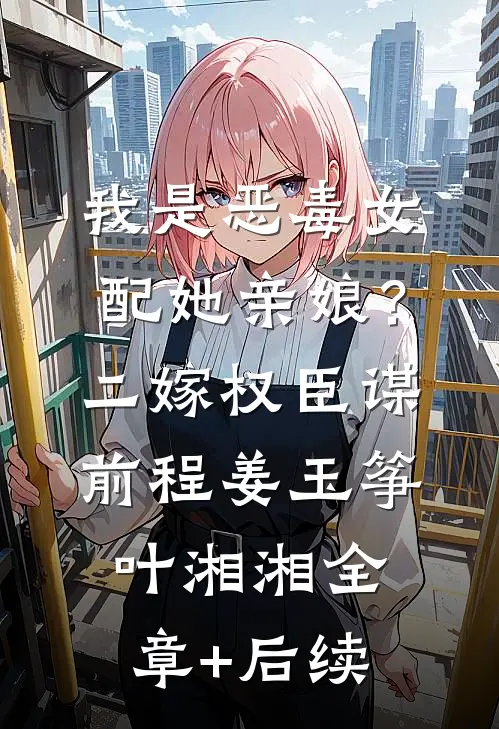 我是恶毒女配她亲娘？二嫁权臣谋前程姜玉筝叶湘湘:全章+后续
