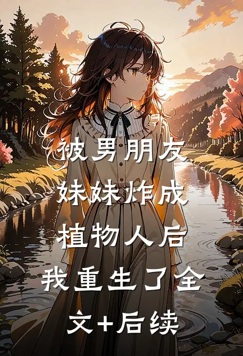 被男朋友妹妹炸成植物人后，我重生了全文+后续