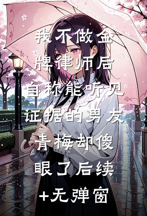 我不做金牌律师后，自称能听见证据的男友青梅却傻眼了后续+无弹窗