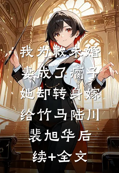 我为救未婚妻成了瘸子，她却转身嫁给竹马陆川裴旭华后续+全文