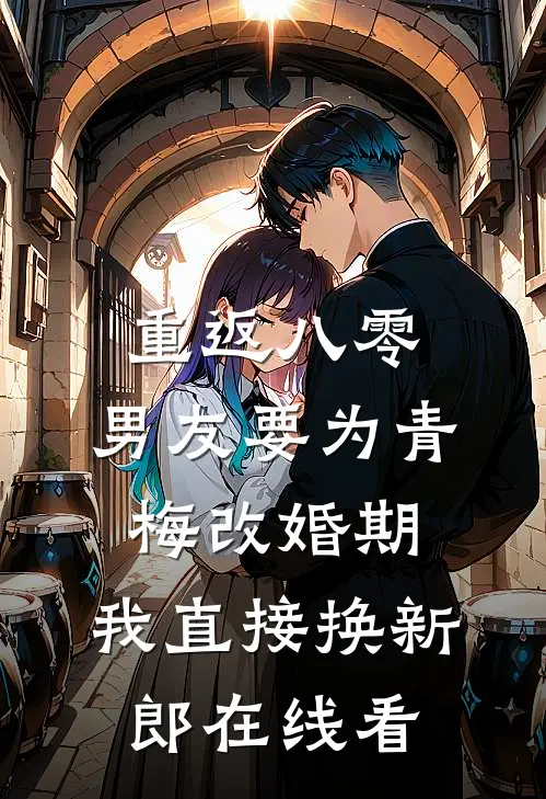 重返八零，男友要为青梅改婚期，我直接换新郎在线看