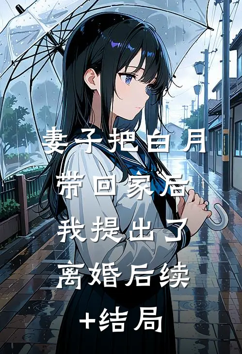 妻子把白月带回家后，我提出了离婚后续+结局