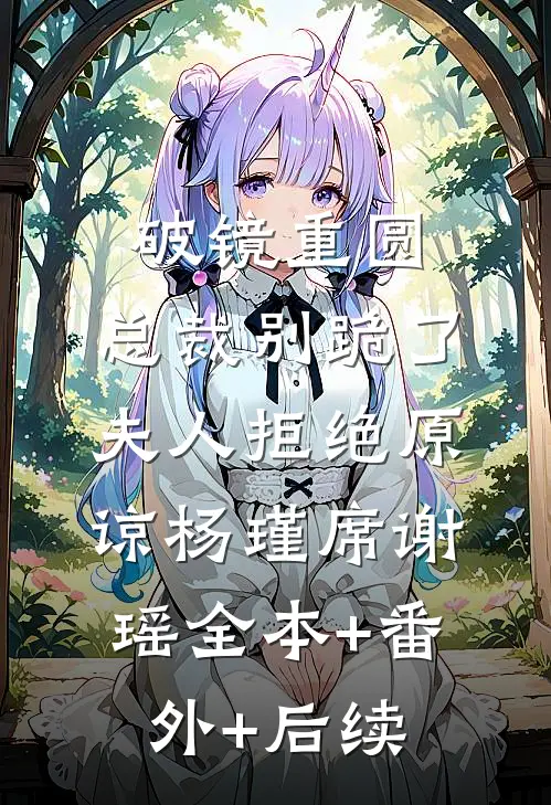 破镜重圆：总裁别跪了，夫人拒绝原谅杨瑾席谢瑶全本+番外+后续