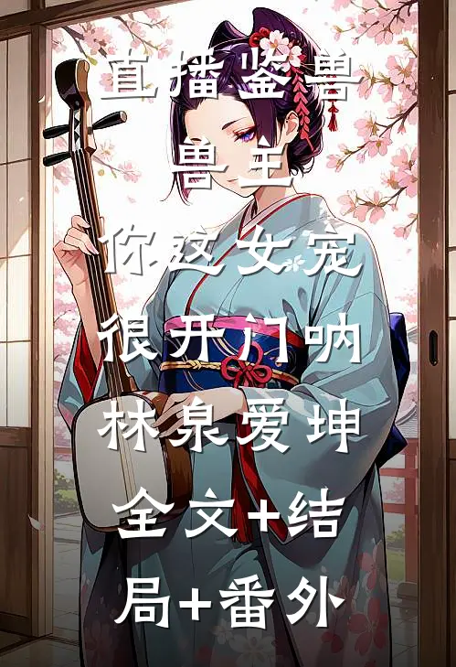 直播鉴兽：兽主，你这女宠很开门呐林泉爱坤:全文+结局+番外