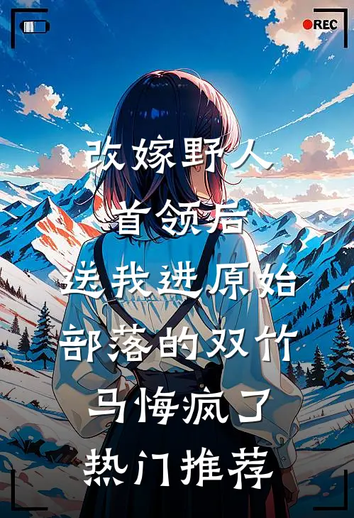 改嫁野人首领后，送我进原始部落的双竹马悔疯了热门推荐