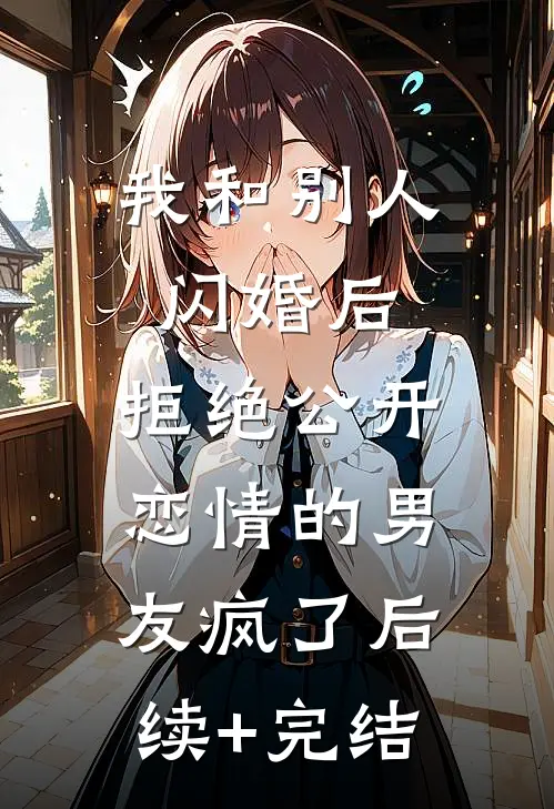 我和别人闪婚后，拒绝公开恋情的男友疯了后续+完结