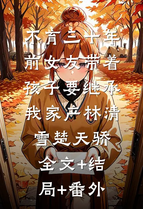 不育三十年，前女友带着孩子要继承我家产林清雪楚天骄:全文+结局+番外