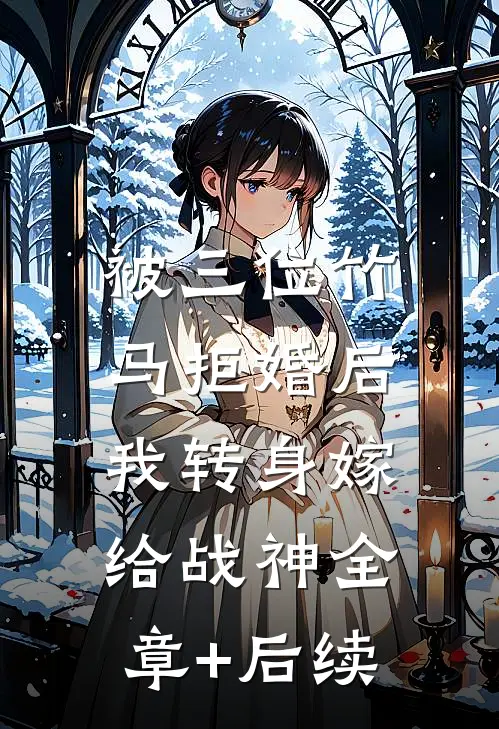 被三位竹马拒婚后，我转身嫁给战神全章+后续