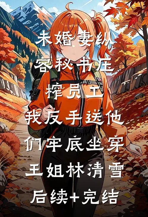 未婚妻纵容秘书压榨员工，我反手送他们牢底坐穿王姐林清雪后续+完结