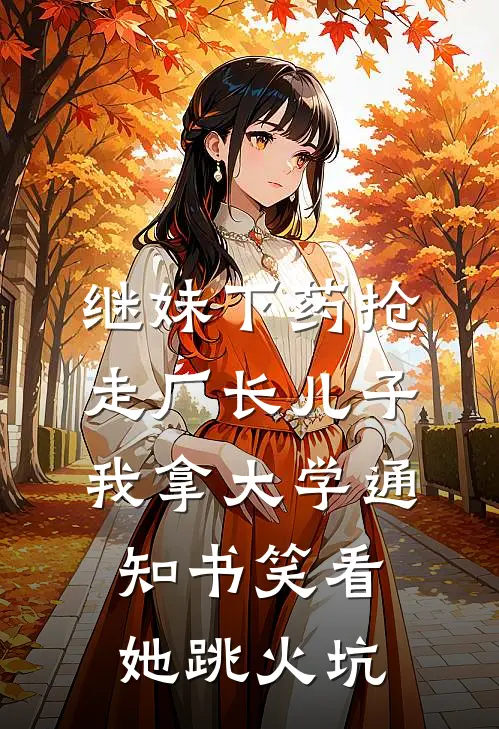 继妹下药抢走厂长儿子，我拿大学通知书笑看她跳火坑