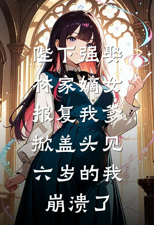 陛下强娶林家嫡女报复我爹，掀盖头见六岁的我崩溃了
