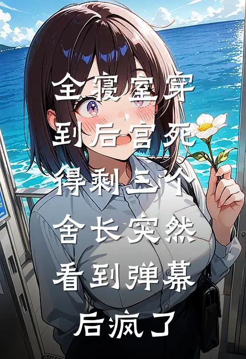 全寝室穿到后宫死得剩三个，舍长突然看到弹幕后疯了