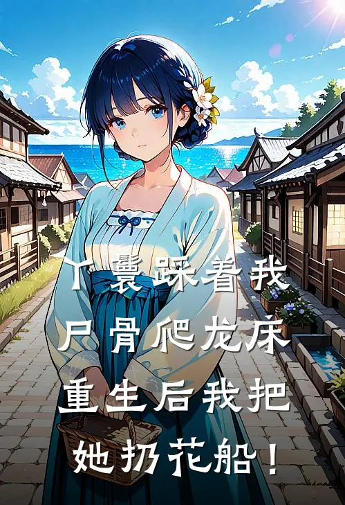 丫鬟踩着我尸骨爬龙床，重生后我把她扔花船！