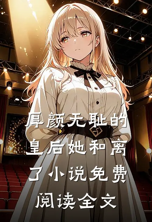 厚颜无耻的皇后她和离了小说免费阅读全文