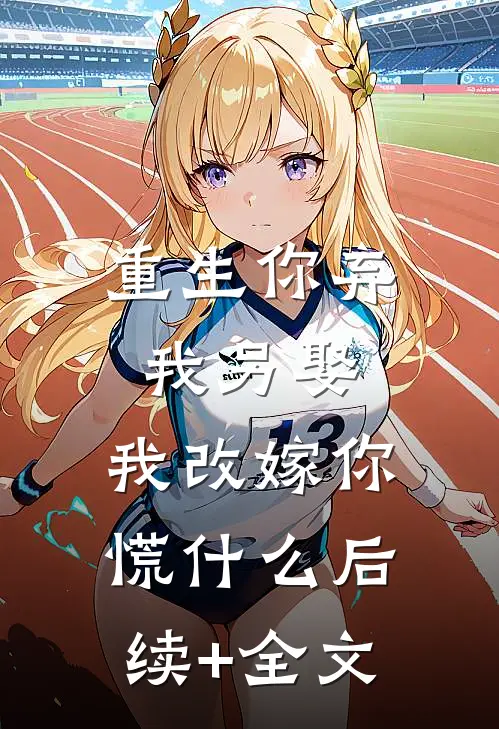 重生你弃我另娶，我改嫁你慌什么后续+全文