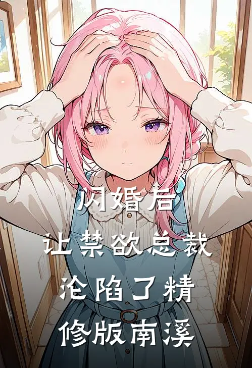 闪婚后，让禁欲总裁沦陷了精修版南溪