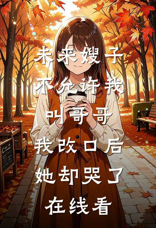 未来嫂子不允许我叫哥哥，我改口后她却哭了在线看