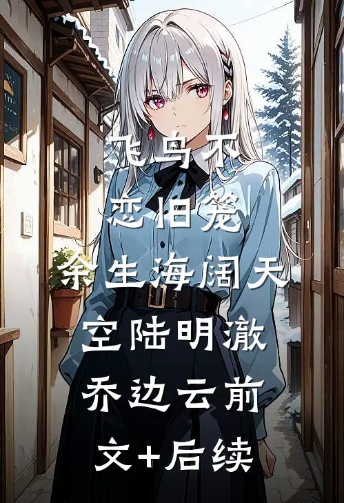 飞鸟不恋旧笼，余生海阔天空陆明澈乔边云前文+后续