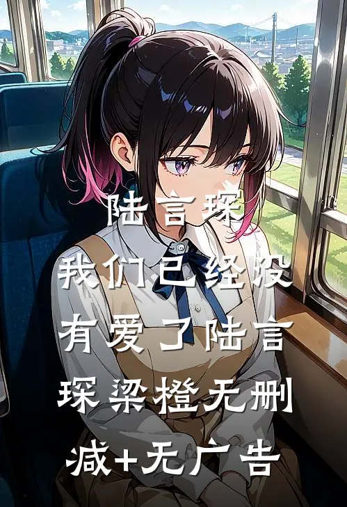 陆言琛，我们已经没有爱了陆言琛梁橙无删减+无广告
