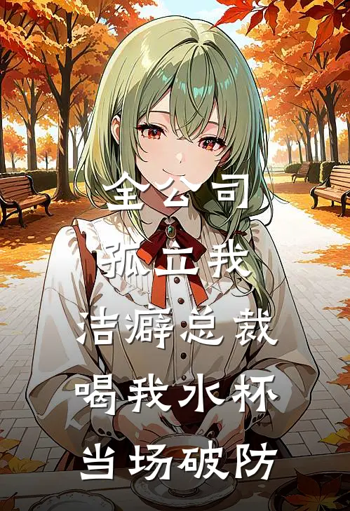 全公司孤立我，洁癖总裁喝我水杯当场破防