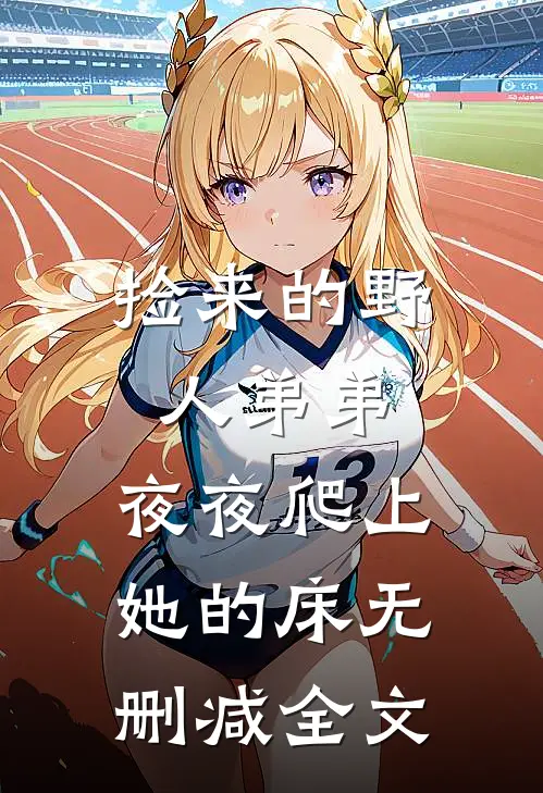 捡来的野人弟弟，夜夜爬上她的床无删减全文