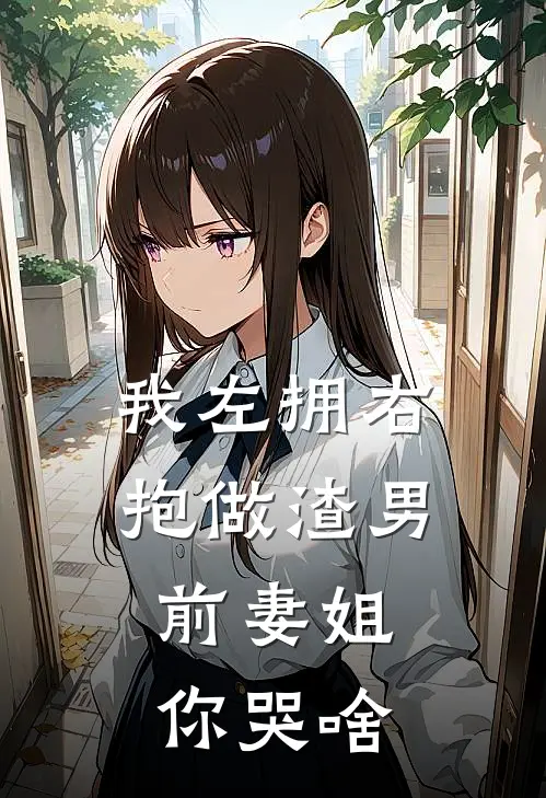我左拥右抱做渣男，前妻姐你哭啥