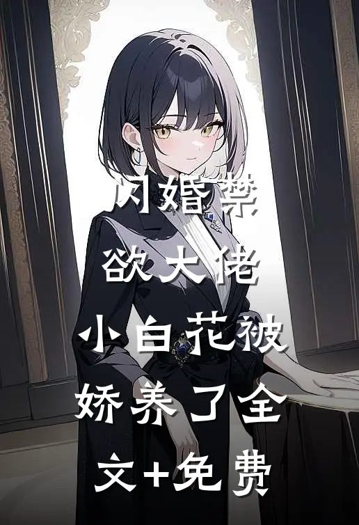 闪婚禁欲大佬，小白花被娇养了全文+免费