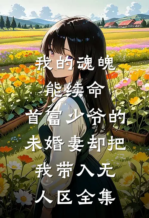 我的魂魄能续命，首富少爷的未婚妻却把我带入无人区全集