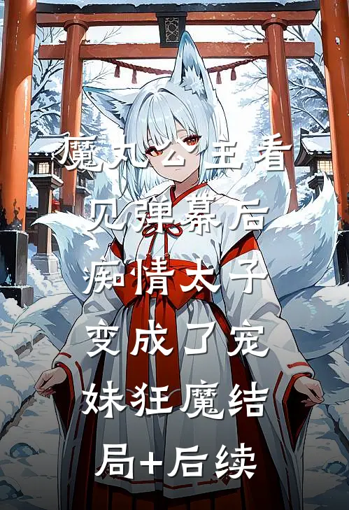 魔丸公主看见弹幕后，痴情太子变成了宠妹狂魔结局+后续