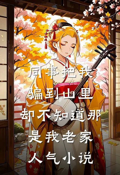 同事把我骗到山里，却不知道那是我老家人气小说