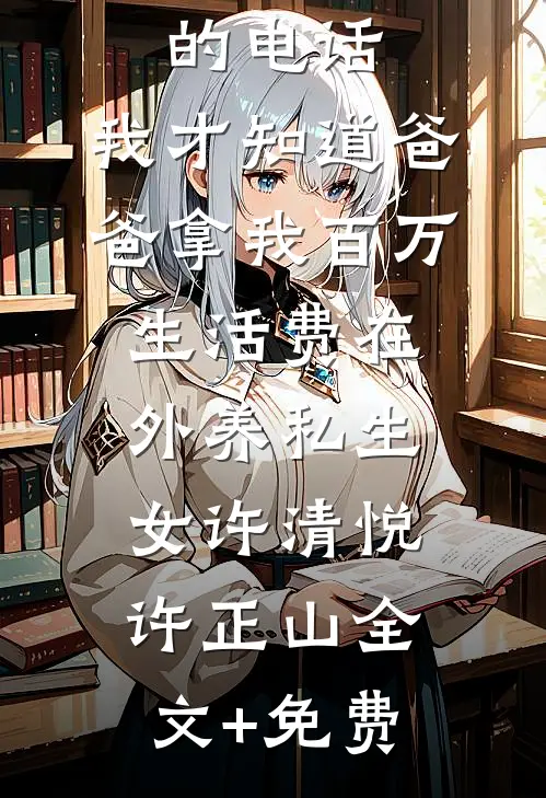 接到未来的电话，我才知道爸爸拿我百万生活费在外养私生女许清悦许正山全文+免费