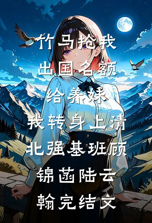 竹马抢我出国名额给养妹，我转身上清北强基班顾锦菡陆云翰完结文