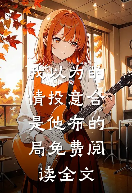 我以为的情投意合，是他布的局免费阅读全文