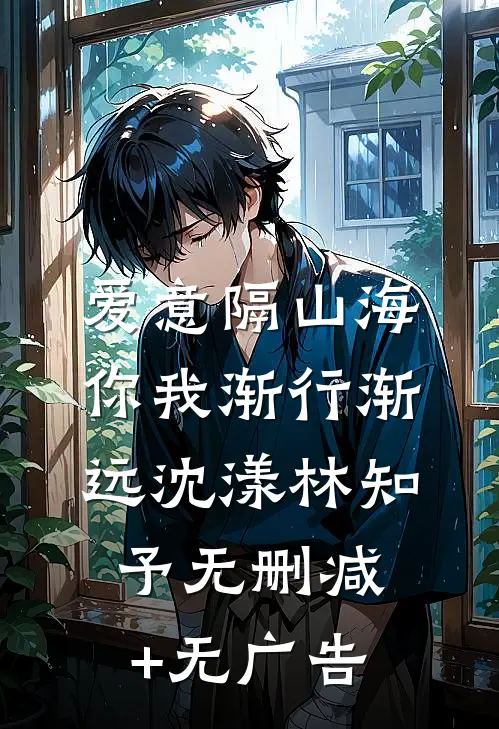 爱意隔山海，你我渐行渐远沈漾林知予无删减+无广告