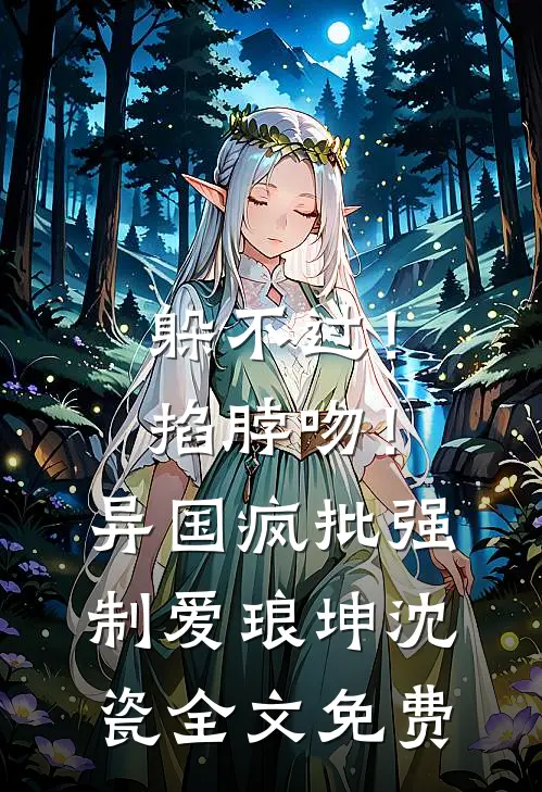 躲不过！掐脖吻！异国疯批强制爱琅坤沈瓷全文免费
