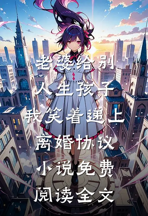 老婆给别人生孩子，我笑着递上离婚协议小说免费阅读全文