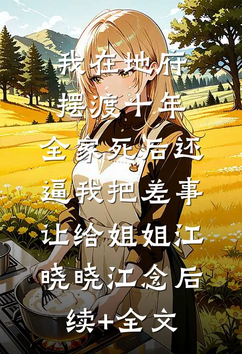 我在地府摆渡十年，全家死后还逼我把差事让给姐姐江晓晓江念后续+全文