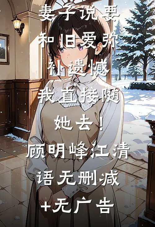 妻子说要和旧爱弥补遗憾，我直接随她去！顾明峰江清语无删减+无广告