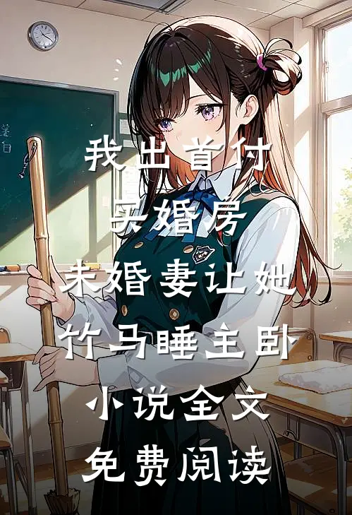 我出首付买婚房，未婚妻让她竹马睡主卧小说全文免费阅读