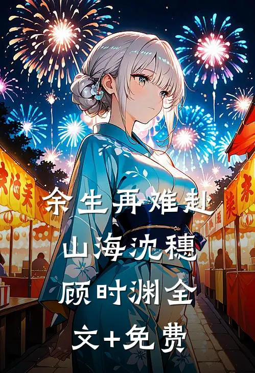 余生再难赴山海沈穗顾时渊全文+免费