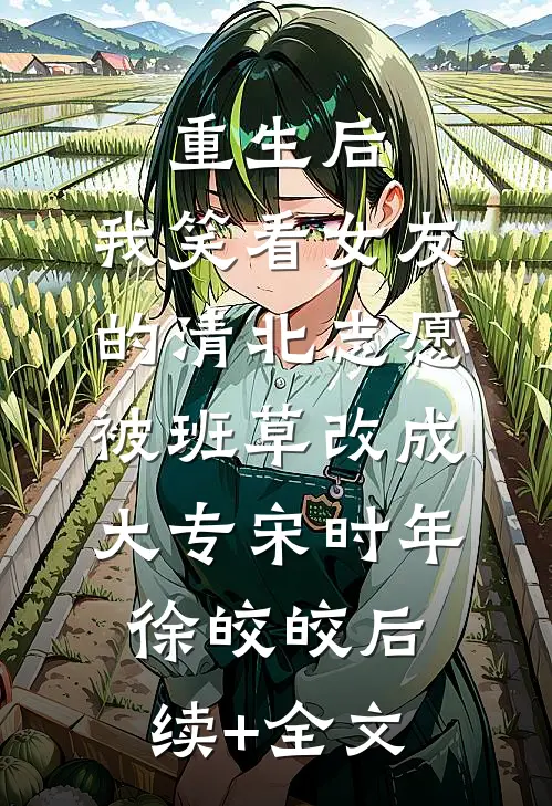重生后，我笑看女友的清北志愿被班草改成大专宋时年徐皎皎后续+全文