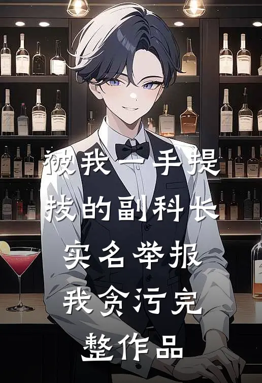被我一手提拔的副科长，实名举报我贪污完整作品